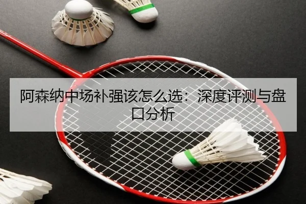 阿森纳中场补强该怎么选：深度评测与盘口分析