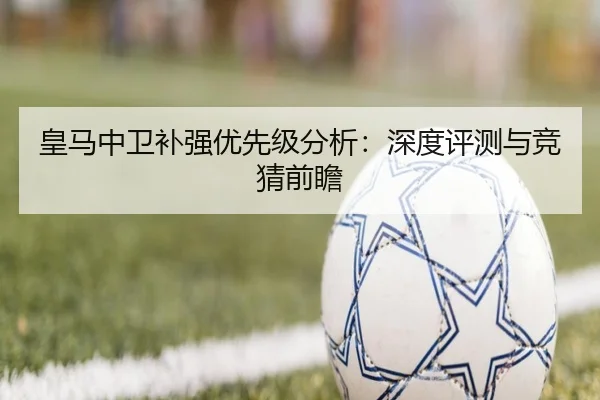 皇马中卫补强优先级分析：深度评测与竞猜前瞻