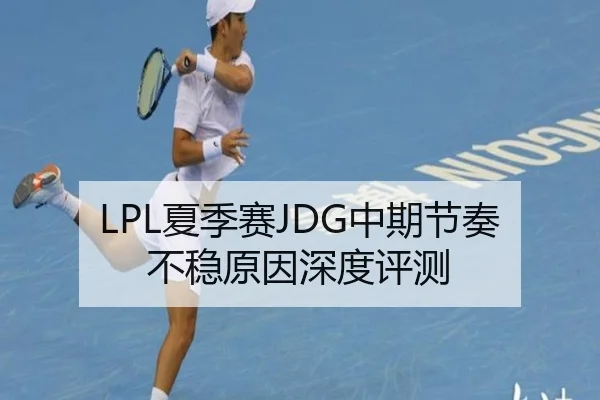 LPL夏季赛JDG中期节奏不稳原因深度评测