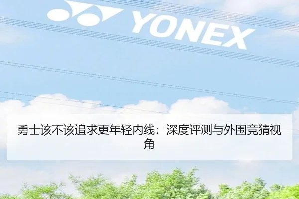 勇士该不该追求更年轻内线：深度评测与外围竞猜视角