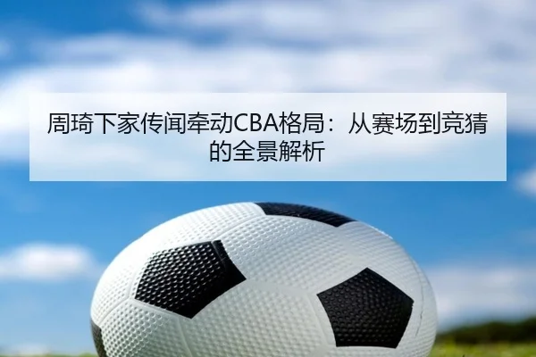 周琦下家传闻牵动CBA格局：从赛场到竞猜的全景解析